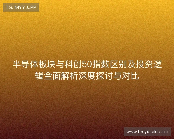 半导体板块与科创50指数区别及投资逻辑全面解析深度探讨与对比
